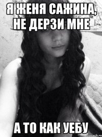 Я женя сажина, не дерзи мне а то как уебу
