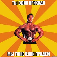 Ты один приходи Мы тоже одни придем