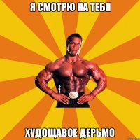 Я смотрю на тебя худощавое дерьмо