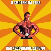 Я смотрю на тебя как худощавое дерьмо