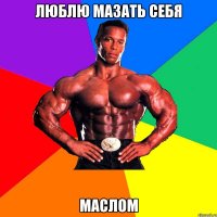 Люблю мазать себя Маслом
