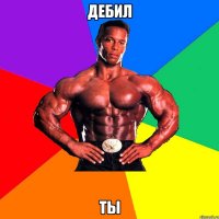 Дебил Ты