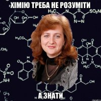хімію треба не розуміти а знати