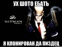 ух шото ебать я клонирован да пиздец