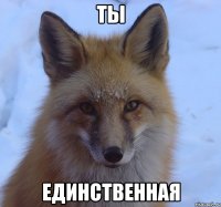 ты единственная
