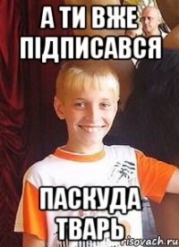 а ти вже підписався паскуда тварь