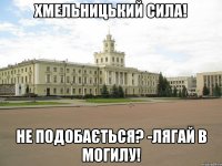 Хмельницький сила! НЕ ПОДОБАЄТЬСЯ? -ЛЯГАЙ В МОГИЛУ!