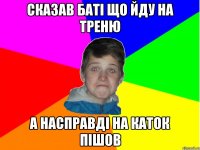 сказав баті що йду на треню а насправді на каток пішов
