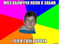 моэ обличчя коли я забив гол в свої ворота