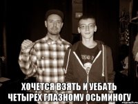  Хочется взять и уебать четырех глазному осьминогу