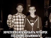  Хочется взять и уебать,четырех глазному осьминогу
