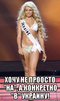  хочу не проосто "на", а конкретно "в" украину!