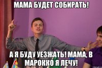 Мама будет собирать! А я буду уезжать! Мама, в Марокко я лечу!