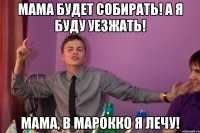 Мама будет собирать! А я буду уезжать! Мама, в Марокко я лечу!