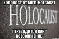 Холокост от англ. holcaust переводится как " Всесожжение"
