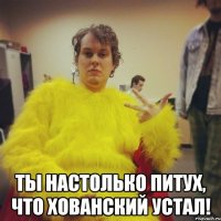  ты настолько питух, что хованский устал!