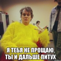  я тебя не прощаю, ты и дальше питух