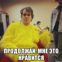  продолжай, мне это нравится