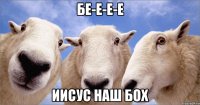 бе-е-е-е иисус наш бох