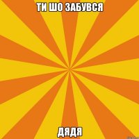 ти шо забувся дядя