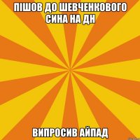 ПІШОВ ДО ШЕВЧЕНКОВОГО СИНА НА ДН ВИПРОСИВ АЙПАД