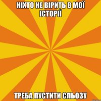 НІХТО НЕ ВІРИТЬ В МОЇ ІСТОРІЇ ТРЕБА ПУСТИТИ СЛЬОЗУ