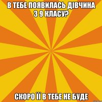 В ТЕБЕ ПОЯВИЛАСЬ ДІВЧИНА З 9 КЛАСУ? СКОРО ЇЇ В ТЕБЕ НЕ БУДЕ