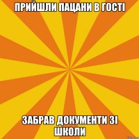 Прийшли пацани в гості забрав документи зі школи