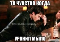 то чувство когда уронил мыло
