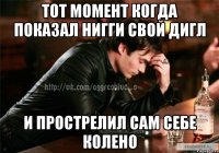 тот момент когда показал нигги свой дигл и прострелил сам себе колено