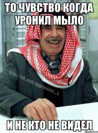 то чувство когда уронил мыло и не кто не видел