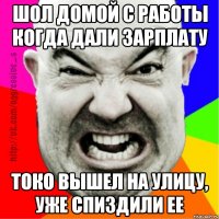 шол домой с работы когда дали зарплату токо вышел на улицу, уже спиздили ее