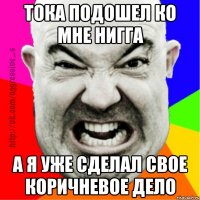 тока подошел ко мне нигга а я уже сделал свое коричневое дело