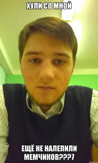 хули со мной ещё не налепили мемчиков???7