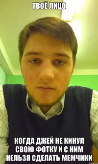 твоё лицо когда джей не кинул свою фотку и с ним нельзя сделать мемчики