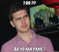 7:00 ?? ДА ЧО КАК РАНО ?
