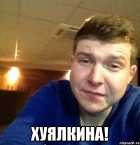  ХУЯЛКИНА!