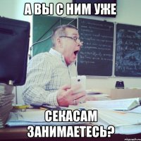 А вы с ним уже секасам занимаетесь?