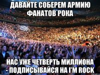 Давайте соберем армию фанатов рока Нас уже четверть миллиона - подписывайся на i'm rock