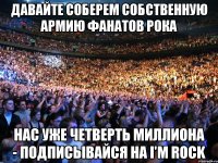 Давайте соберем собственную армию фанатов рока Нас уже четверть миллиона - подписывайся на i'm rock