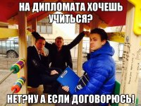 На дипломата хочешь учиться? Нет?Ну а если договорюсь!