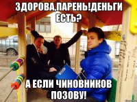 Здорова,парень!Деньги есть? А если чиновников позову!