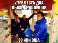 У тебя есть два выхода,ушлёпок! ЕС или США