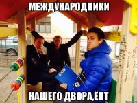 Международники нашего двора,ёпт