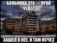 Больница эта — край чудес зашёл в неё, и там исчез