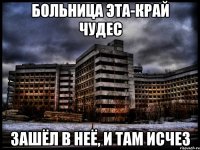 Больница эта-край чудес зашёл в неё, и там исчез