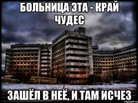 Больница эта - край чудес зашёл в неё, и там исчез