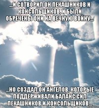 ...и сотворил он пекашников и консольщиков, и были обречены они на вечную войну... ...но создал он ангелов, которые поддерживали баланс сил пекашников и консольщиков...