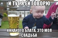 и тут я ей говорю никакого блата, это моя свадьба
