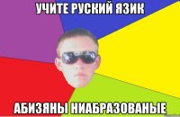 Учите руский язик абизяны ниабразованые